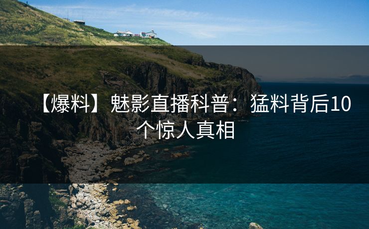 【爆料】魅影直播科普：猛料背后10个惊人真相
