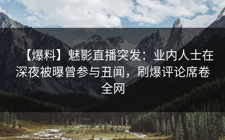 【爆料】魅影直播突发：业内人士在深夜被曝曾参与丑闻，刷爆评论席卷全网