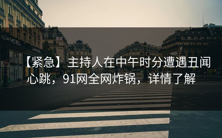 【紧急】主持人在中午时分遭遇丑闻心跳，91网全网炸锅，详情了解