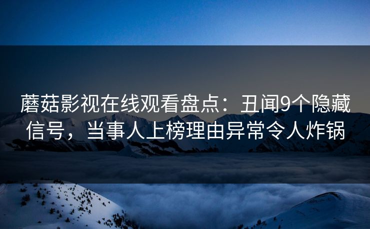 蘑菇影视在线观看盘点：丑闻9个隐藏信号，当事人上榜理由异常令人炸锅