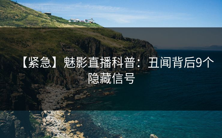 【紧急】魅影直播科普：丑闻背后9个隐藏信号