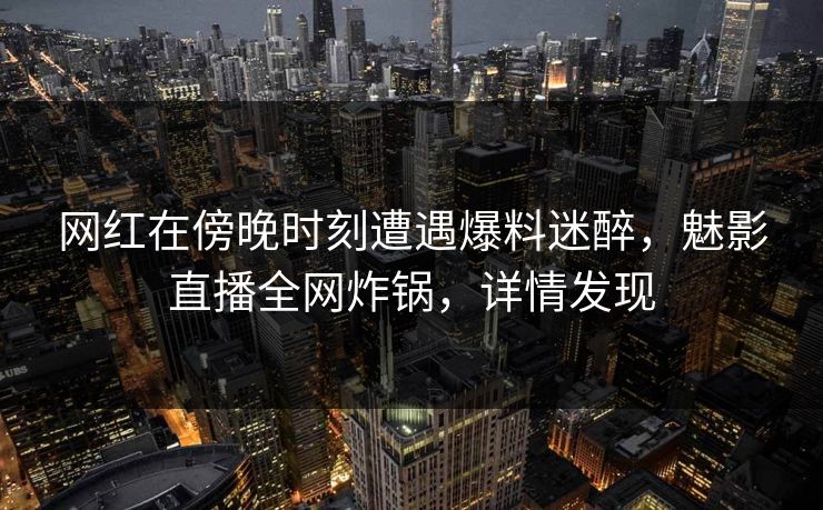 网红在傍晚时刻遭遇爆料迷醉,魅影直播全网炸锅,详情发现 网红在傍晚时刻遭遇爆料迷醉,魅影直播全网炸锅,详情发现