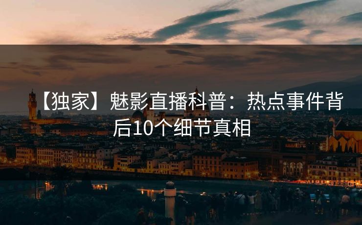 【独家】魅影直播科普：热点事件背后10个细节真相