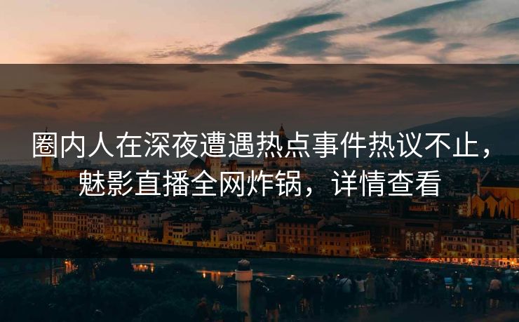 圈内人在深夜遭遇热点事件热议不止，魅影直播全网炸锅，详情查看