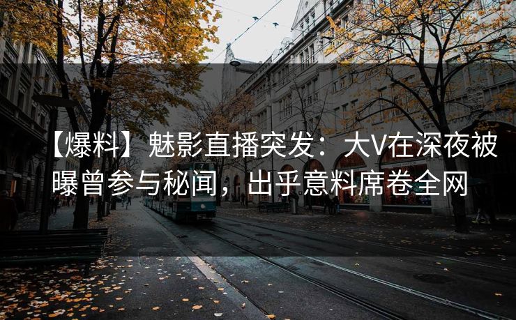【爆料】魅影直播突发：大V在深夜被曝曾参与秘闻，出乎意料席卷全网