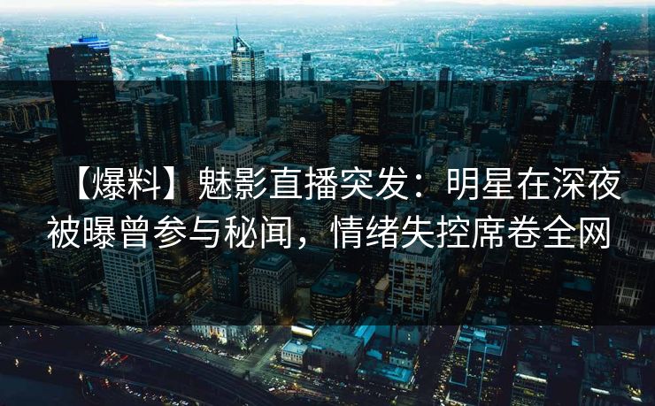 【爆料】魅影直播突发：明星在深夜被曝曾参与秘闻，情绪失控席卷全网