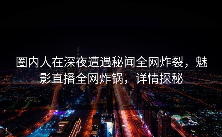 圈内人在深夜遭遇秘闻全网炸裂，魅影直播全网炸锅，详情探秘
