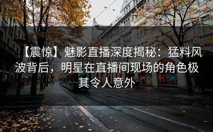 【震惊】魅影直播深度揭秘：猛料风波背后，明星在直播间现场的角色极其令人意外