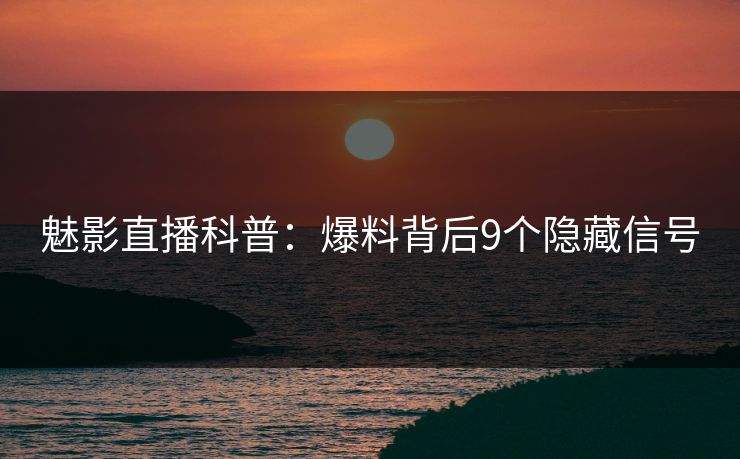 魅影直播科普：爆料背后9个隐藏信号