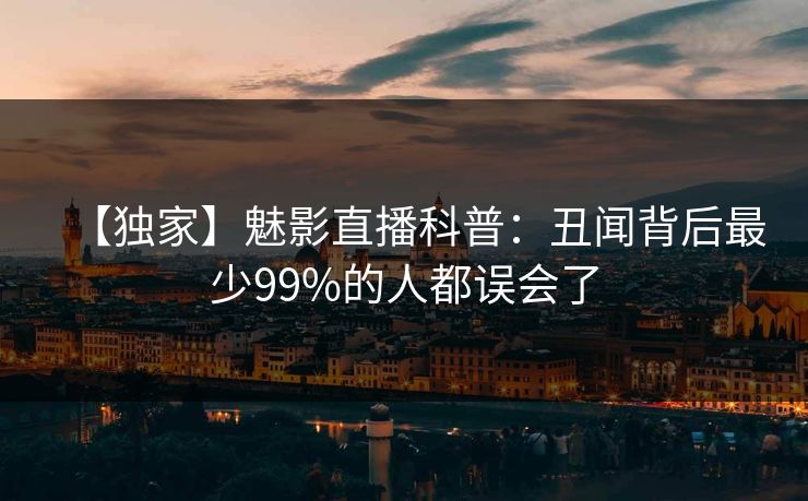 【独家】魅影直播科普：丑闻背后最少99%的人都误会了