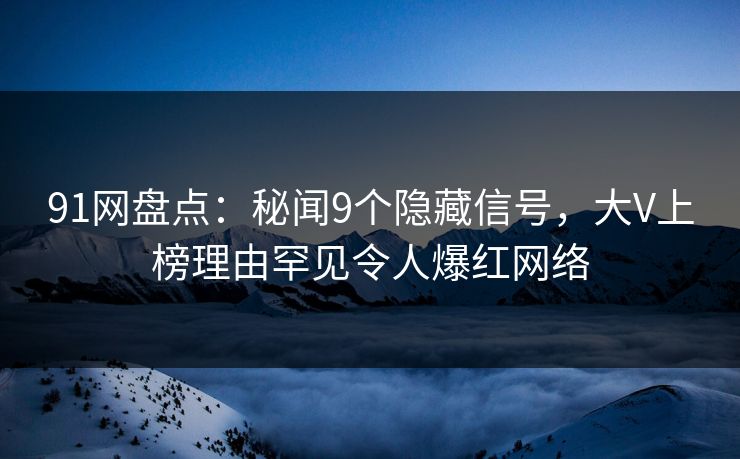 91网盘点：秘闻9个隐藏信号，大V上榜理由罕见令人爆红网络