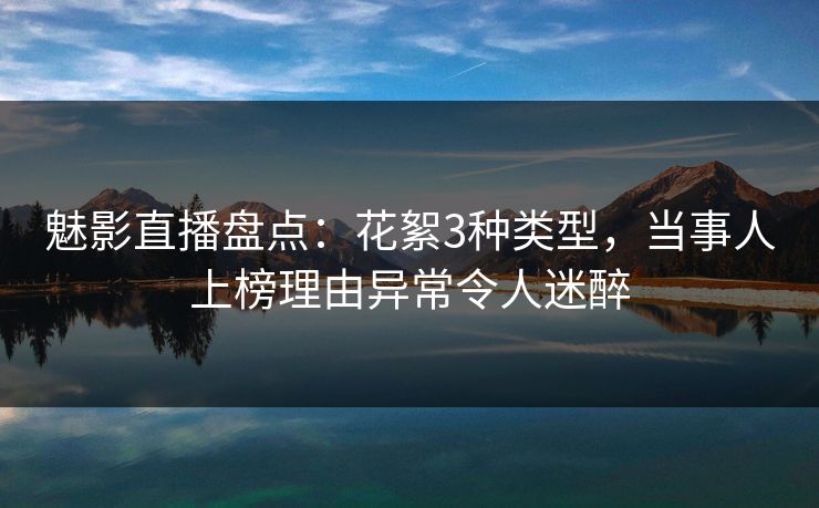 魅影直播盘点：花絮3种类型，当事人上榜理由异常令人迷醉