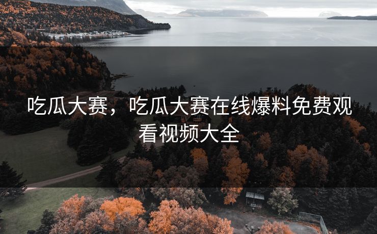 吃瓜大赛，吃瓜大赛在线爆料免费观看视频大全