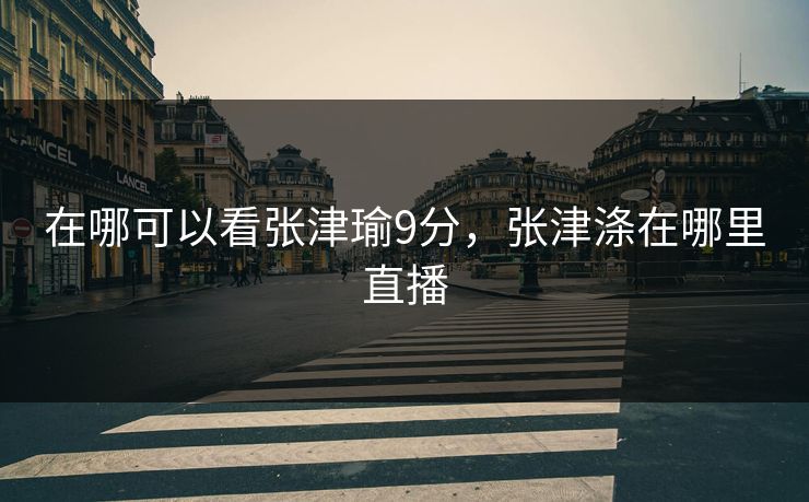 在哪可以看张津瑜9分，张津涤在哪里直播