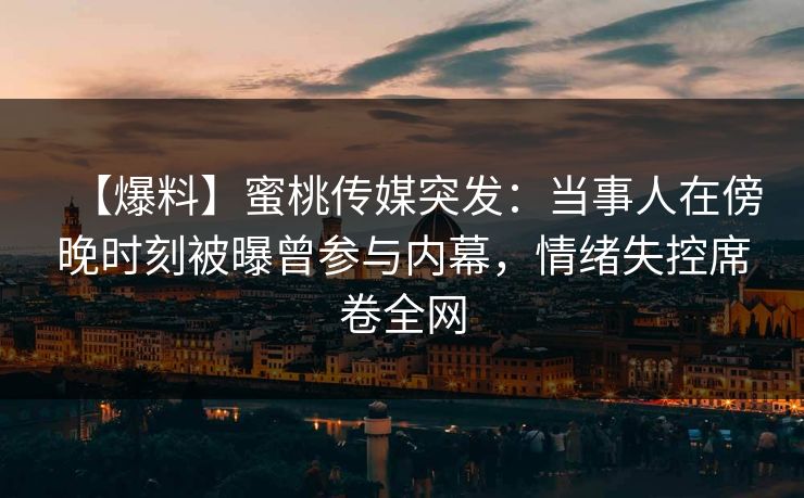 【爆料】蜜桃传媒突发：当事人在傍晚时刻被曝曾参与内幕，情绪失控席卷全网