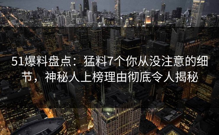 51爆料盘点：猛料7个你从没注意的细节，神秘人上榜理由彻底令人揭秘