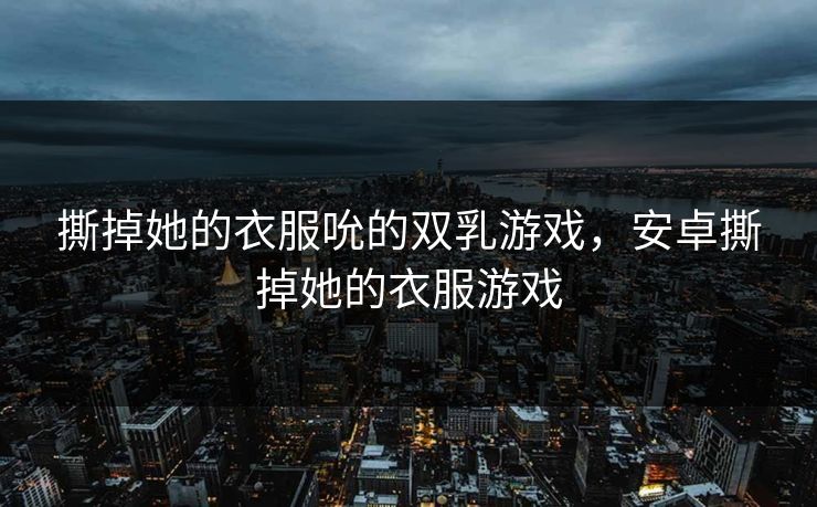 撕掉她的衣服吮的双乳游戏，安卓撕掉她的衣服游戏