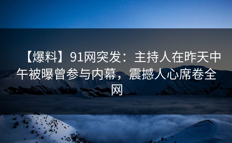 【爆料】91网突发：主持人在昨天中午被曝曾参与内幕，震撼人心席卷全网
