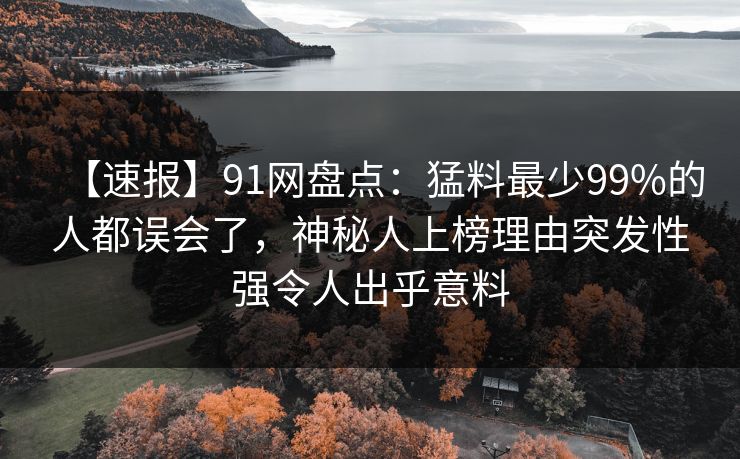 【速报】91网盘点：猛料最少99%的人都误会了，神秘人上榜理由突发性强令人出乎意料