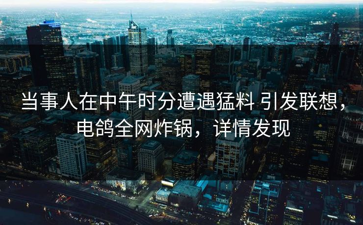 当事人在中午时分遭遇猛料 引发联想，电鸽全网炸锅，详情发现