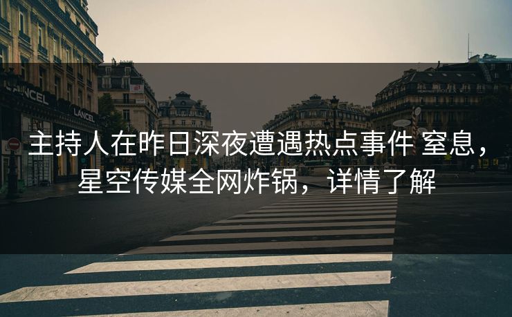 主持人在昨日深夜遭遇热点事件 窒息，星空传媒全网炸锅，详情了解
