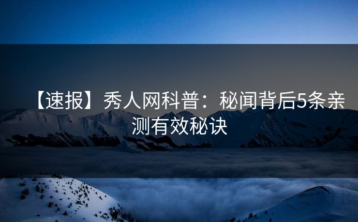 【速报】秀人网科普：秘闻背后5条亲测有效秘诀