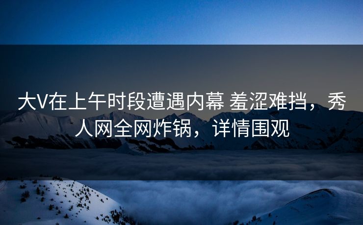 大V在上午时段遭遇内幕 羞涩难挡，秀人网全网炸锅，详情围观