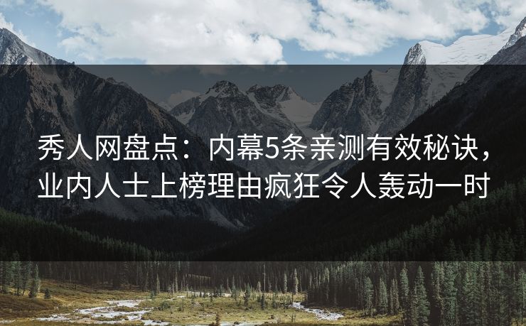 秀人网盘点：内幕5条亲测有效秘诀，业内人士上榜理由疯狂令人轰动一时