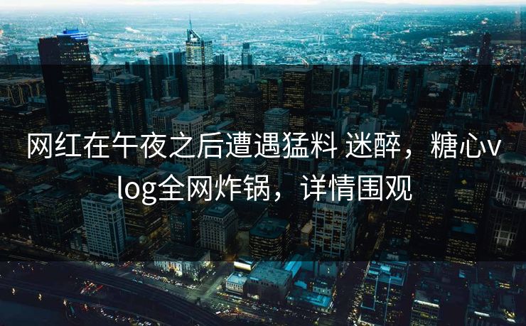 网红在午夜之后遭遇猛料 迷醉，糖心vlog全网炸锅，详情围观