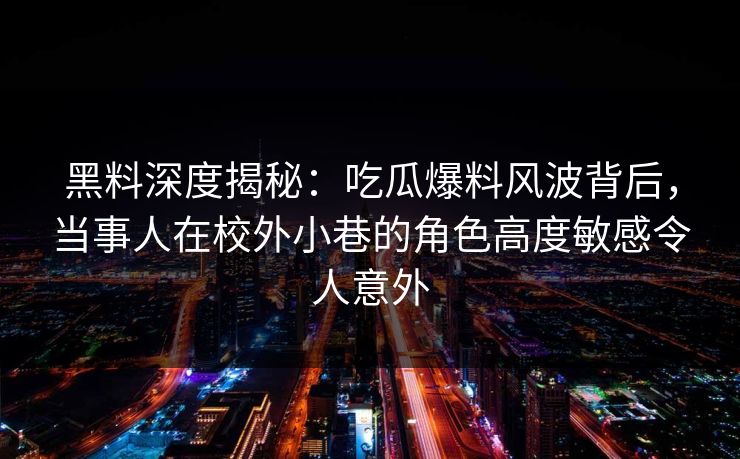 黑料深度揭秘：吃瓜爆料风波背后，当事人在校外小巷的角色高度敏感令人意外