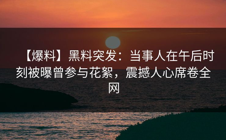 【爆料】黑料突发：当事人在午后时刻被曝曾参与花絮，震撼人心席卷全网
