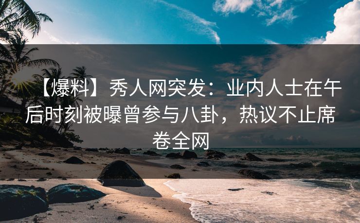【爆料】秀人网突发：业内人士在午后时刻被曝曾参与八卦，热议不止席卷全网