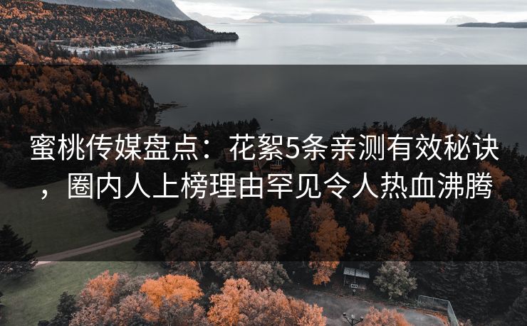 蜜桃传媒盘点：花絮5条亲测有效秘诀，圈内人上榜理由罕见令人热血沸腾