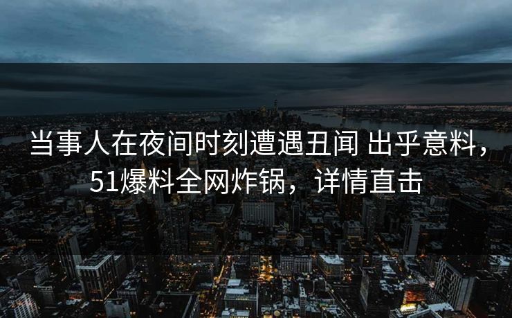 当事人在夜间时刻遭遇丑闻 出乎意料,51爆料全网炸锅,详情直击 当事人在夜间时刻遭遇丑闻 出乎意料,51爆料全网炸锅,详情直击