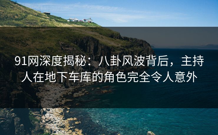 91网深度揭秘：八卦风波背后，主持人在地下车库的角色完全令人意外