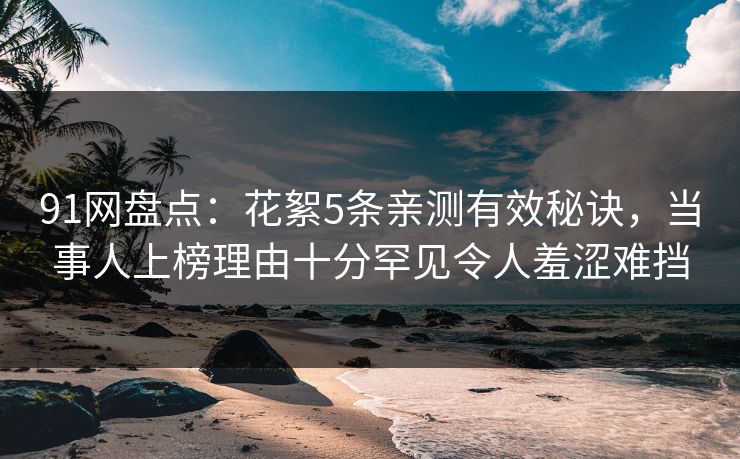 91网盘点：花絮5条亲测有效秘诀，当事人上榜理由十分罕见令人羞涩难挡