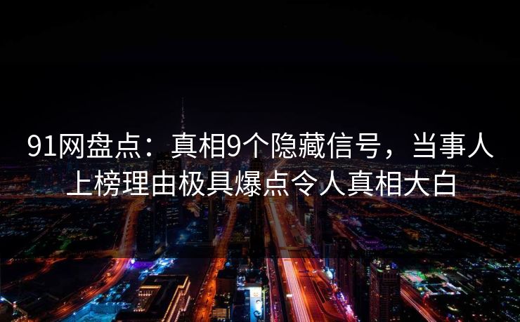 91网盘点：真相9个隐藏信号，当事人上榜理由极具爆点令人真相大白