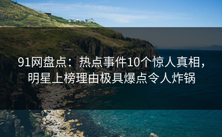 91网盘点：热点事件10个惊人真相，明星上榜理由极具爆点令人炸锅