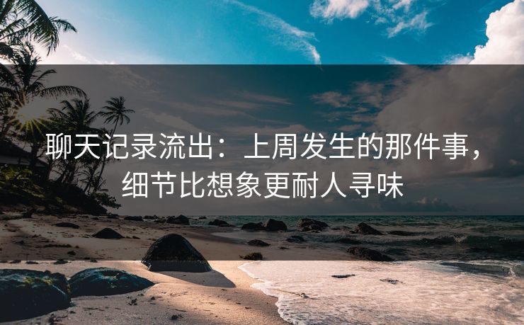聊天记录流出:上周发生的那件事,细节比想象更耐人寻味 聊天记录流出:上周发生的那件事,细节比想象更耐人寻味