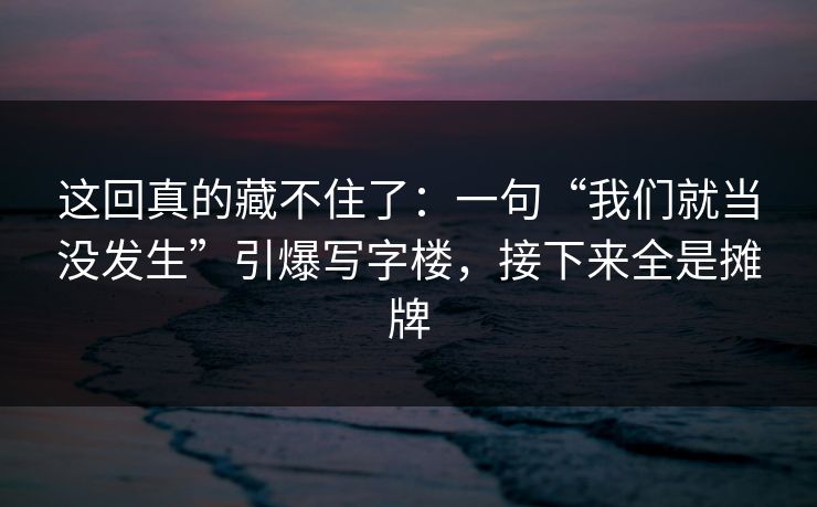 这回真的藏不住了:一句“我们就当没发生”引爆写字楼,接下来全是摊牌 这回真的藏不住了:一句“我们就当没发生”引爆写字楼,接下来全是摊牌
