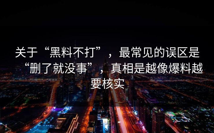 关于“黑料不打”,最常见的误区是“删了就没事”,真相是越像爆料越要核实 关于“黑料不打”,最常见的误区是“删了就没事”,真相是越像爆料越要核实
