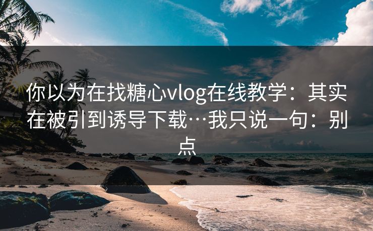 你以为在找糖心vlog在线教学：其实在被引到诱导下载…我只说一句：别点
