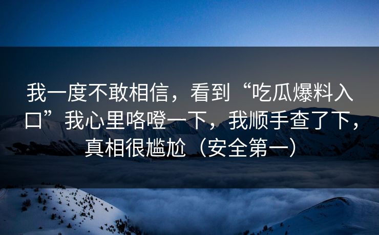我一度不敢相信,看到“吃瓜爆料入口”我心里咯噔一下,我顺手查了下,真相很尴尬(安全第一) 我一度不敢相信,看到“吃瓜爆料入口”我心里咯噔一下,我顺手查了下,真相很尴尬(安全第一)