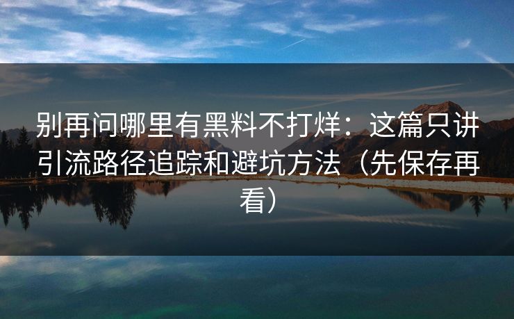 别再问哪里有黑料不打烊:这篇只讲引流路径追踪和避坑方法(先保存再看) 别再问哪里有黑料不打烊:这篇只讲引流路径追踪和避坑方法(先保存再看)