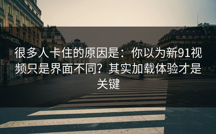 很多人卡住的原因是：你以为新91视频只是界面不同？其实加载体验才是关键