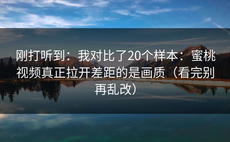 刚打听到:我对比了20个样本:蜜桃视频真正拉开差距的是画质(看完别再乱改) 刚打听到:我对比了20个样本:蜜桃视频真正拉开差距的是画质(看完别再乱改)