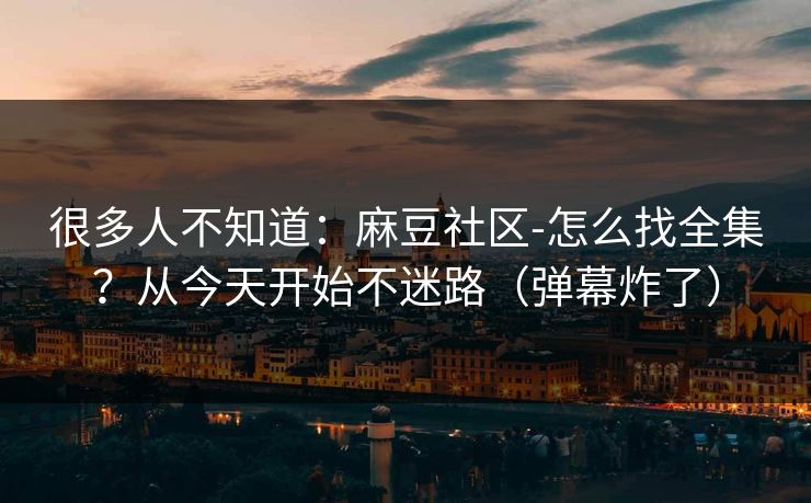 很多人不知道:麻豆社区-怎么找全集?从今天开始不迷路(弹幕炸了) 很多人不知道:麻豆社区-怎么找全集?从今天开始不迷路(弹幕炸了)