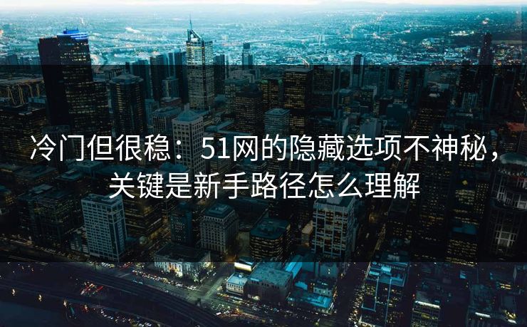 冷门但很稳：51网的隐藏选项不神秘，关键是新手路径怎么理解