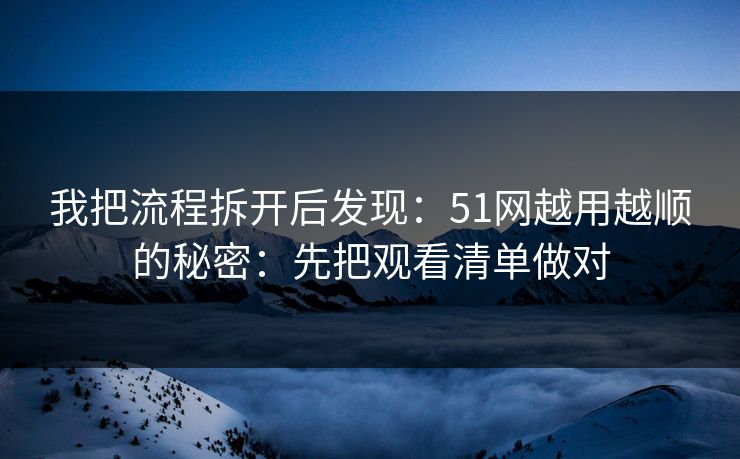 我把流程拆开后发现：51网越用越顺的秘密：先把观看清单做对