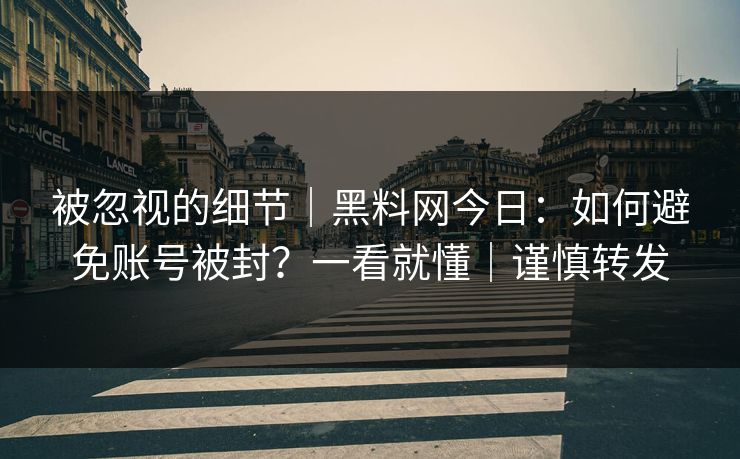 被忽视的细节｜黑料网今日：如何避免账号被封？一看就懂｜谨慎转发